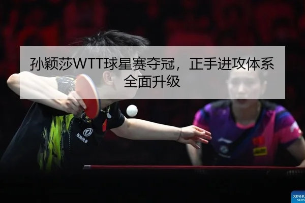 孙颖莎WTT球星赛夺冠，正手进攻体系全面升级