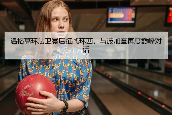 温格高环法卫冕后征战环西，与波加查再度巅峰对话